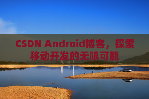 CSDN Android博客，探索移动开发的无限可能
